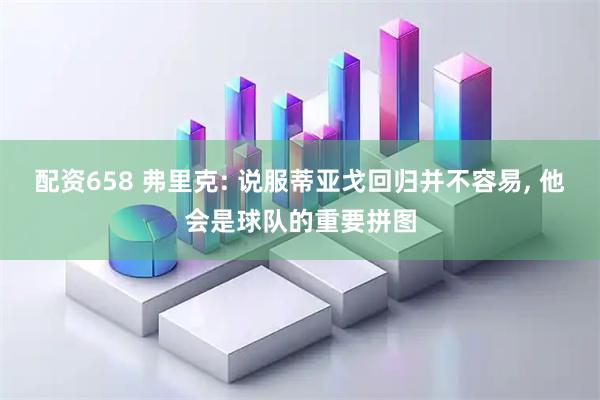 配资658 弗里克: 说服蒂亚戈回归并不容易, 他会是球队的重要拼图