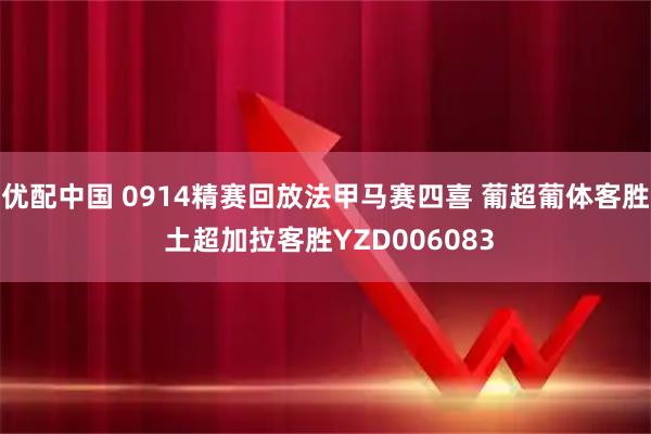 优配中国 0914精赛回放法甲马赛四喜 葡超葡体客胜 土超加拉客胜YZD006083