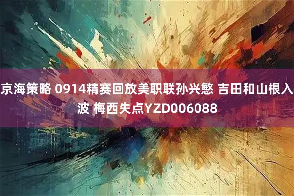京海策略 0914精赛回放美职联孙兴慜 吉田和山根入波 梅西失点YZD006088