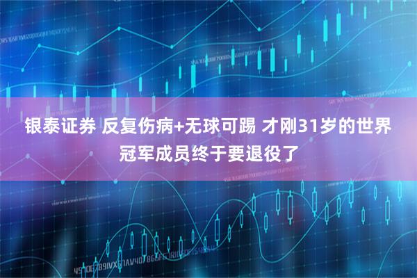 银泰证券 反复伤病+无球可踢 才刚31岁的世界冠军成员终于要退役了