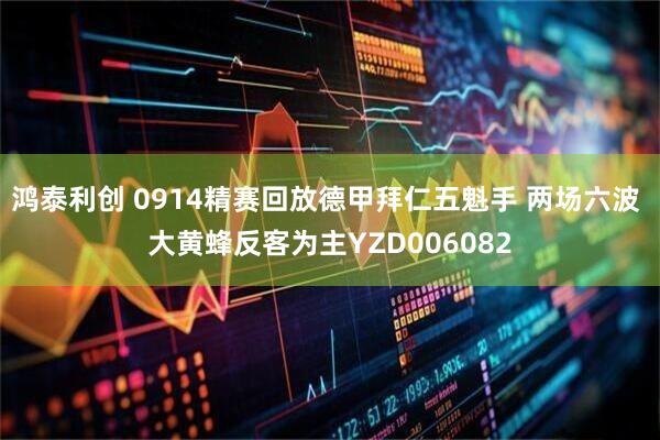 鸿泰利创 0914精赛回放德甲拜仁五魁手 两场六波 大黄蜂反客为主YZD006082