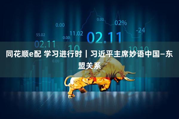 同花顺e配 学习进行时｜习近平主席妙语中国—东盟关系
