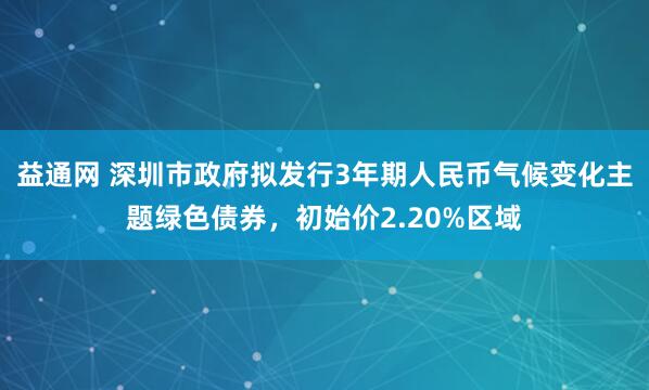 益通网 深圳市政府拟发行3年期人民币气候变化主题绿色债券，初始价2.20%区域