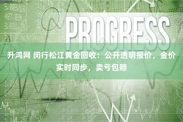 升鸿网 闵行松江黄金回收：公开透明报价，金价实时同步，卖亏包赔