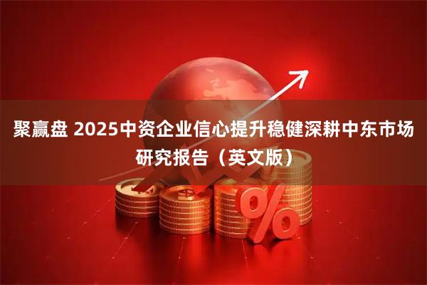 聚赢盘 2025中资企业信心提升稳健深耕中东市场研究报告（英文版）