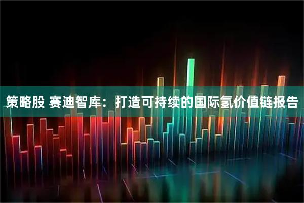 策略股 赛迪智库：打造可持续的国际氢价值链报告