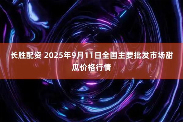 长胜配资 2025年9月11日全国主要批发市场甜瓜价格行情