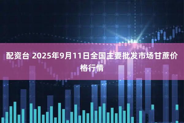 配资台 2025年9月11日全国主要批发市场甘蔗价格行情