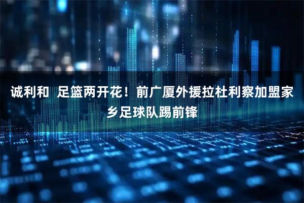 诚利和  足篮两开花！前广厦外援拉杜利察加盟家乡足球队踢前锋