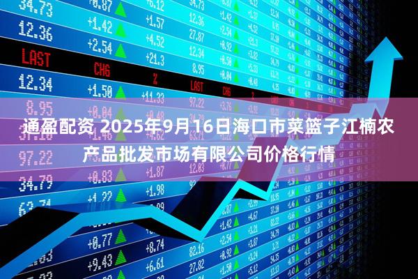 通盈配资 2025年9月16日海口市菜篮子江楠农产品批发市场有限公司价格行情