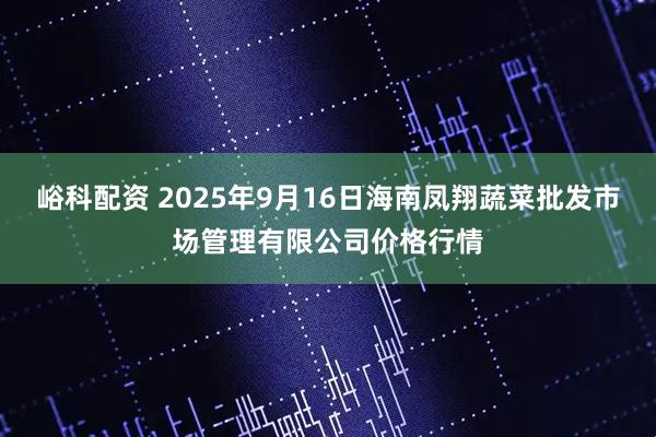 峪科配资 2025年9月16日海南凤翔蔬菜批发市场管理有限公司价格行情