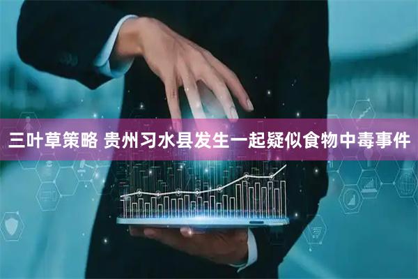 三叶草策略 贵州习水县发生一起疑似食物中毒事件