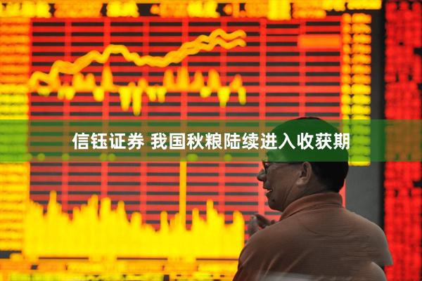 信钰证券 我国秋粮陆续进入收获期