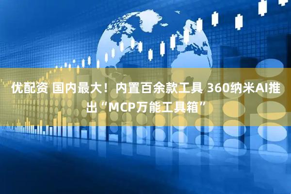 优配资 国内最大！内置百余款工具 360纳米AI推出“MCP万能工具箱”