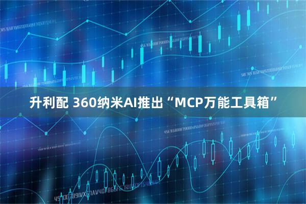 升利配 360纳米AI推出“MCP万能工具箱”