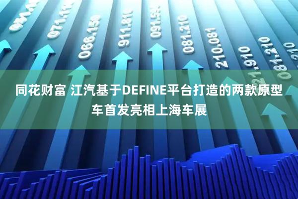 同花财富 江汽基于DEFINE平台打造的两款原型车首发亮相上海车展