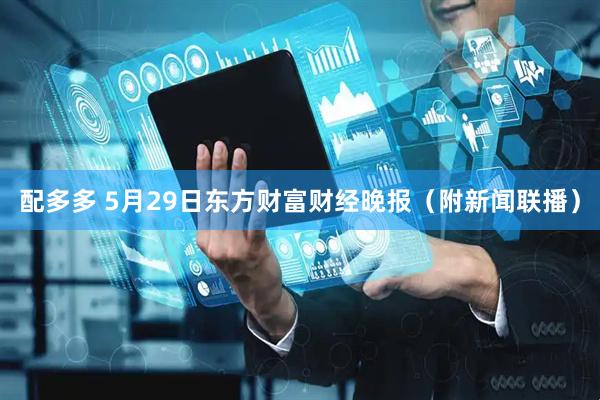 配多多 5月29日东方财富财经晚报（附新闻联播）