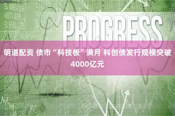 明道配资 债市“科技板”满月 科创债发行规模突破4000亿元