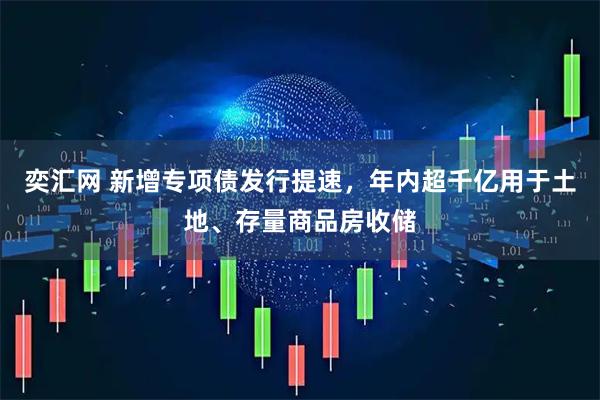 奕汇网 新增专项债发行提速，年内超千亿用于土地、存量商品房收储