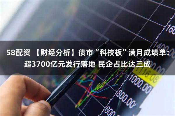 58配资 【财经分析】债市“科技板”满月成绩单：超3700亿元发行落地 民企占比达三成