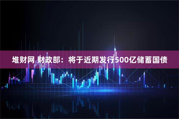 堆财网 财政部：将于近期发行500亿储蓄国债