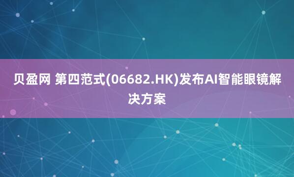 贝盈网 第四范式(06682.HK)发布AI智能眼镜解决方案
