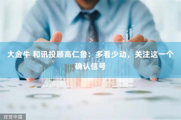 大金牛 和讯投顾高仁鲁：多看少动，关注这一个确认信号
