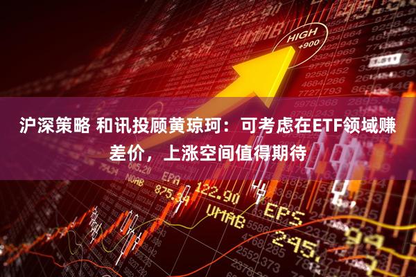 沪深策略 和讯投顾黄琼珂：可考虑在ETF领域赚差价，上涨空间值得期待