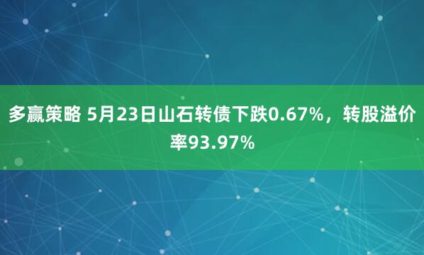多赢策略 5月23日山石转债下跌0.67%，转股溢价率93.97%