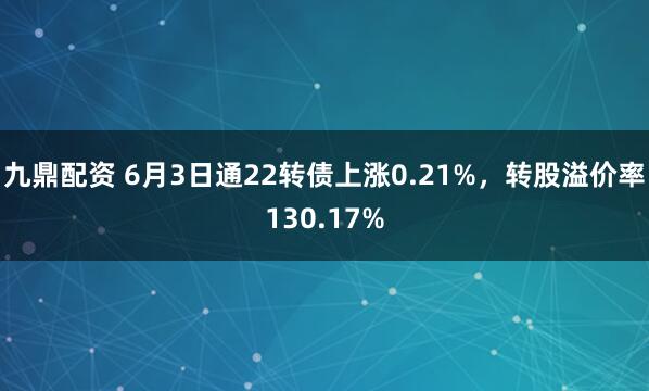 九鼎配资 6月3日通22转债上涨0.21%，转股溢价率130.17%