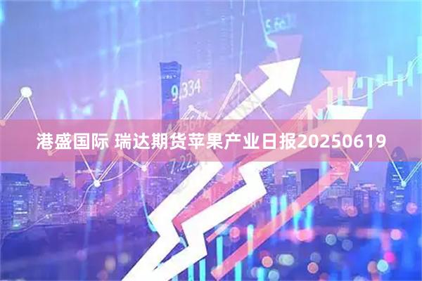 港盛国际 瑞达期货苹果产业日报20250619