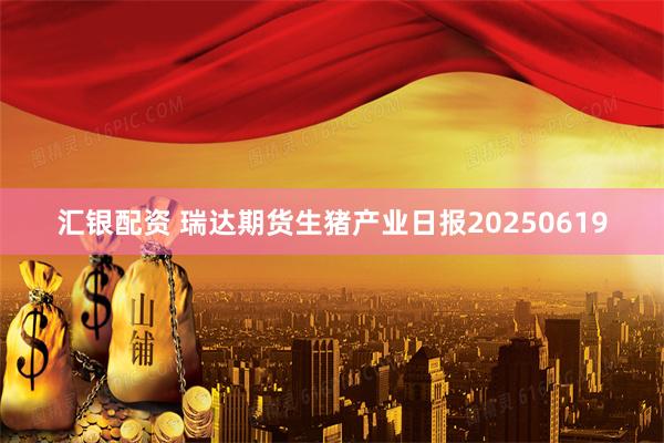 汇银配资 瑞达期货生猪产业日报20250619