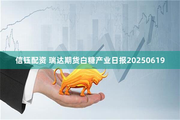 信钰配资 瑞达期货白糖产业日报20250619