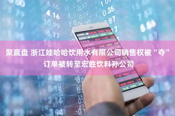 聚赢盘 浙江娃哈哈饮用水有限公司销售权被“夺” 订单被转至宏胜饮料孙公司