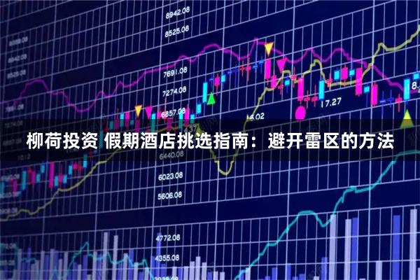 柳荷投资 假期酒店挑选指南：避开雷区的方法