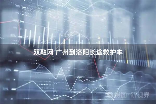 双融网 广州到洛阳长途救护车