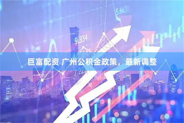 巨富配资 广州公积金政策，最新调整