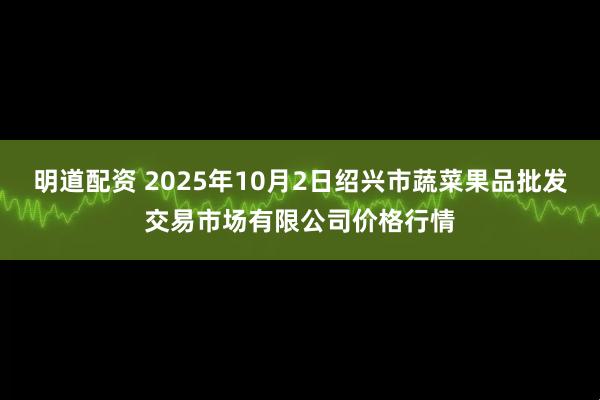 明道配资 2025年10月2日绍兴市蔬菜果品批发交易市场有限公司价格行情