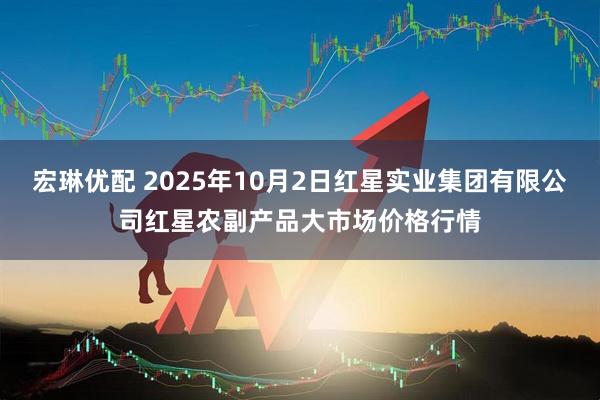 宏琳优配 2025年10月2日红星实业集团有限公司红星农副产品大市场价格行情