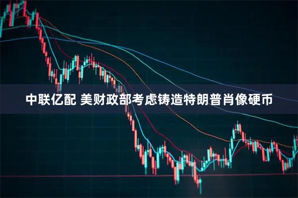 中联亿配 美财政部考虑铸造特朗普肖像硬币