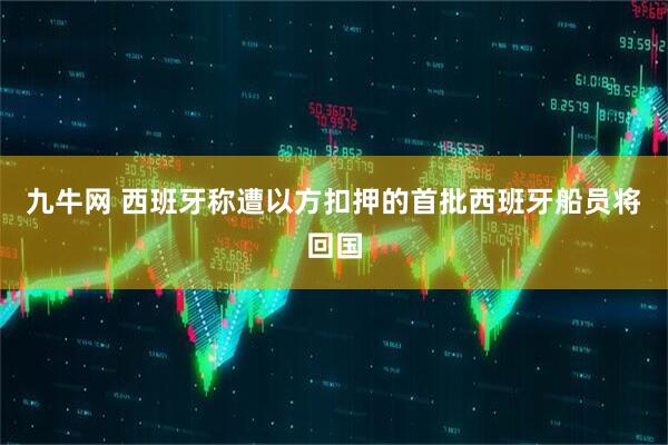 九牛网 西班牙称遭以方扣押的首批西班牙船员将回国
