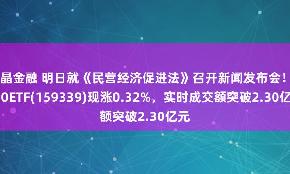 亚晶金融 明日就《民营经济促进法》召开新闻发布会！A500ETF(159339)现涨0.32%，实时成交额突破2.30亿元