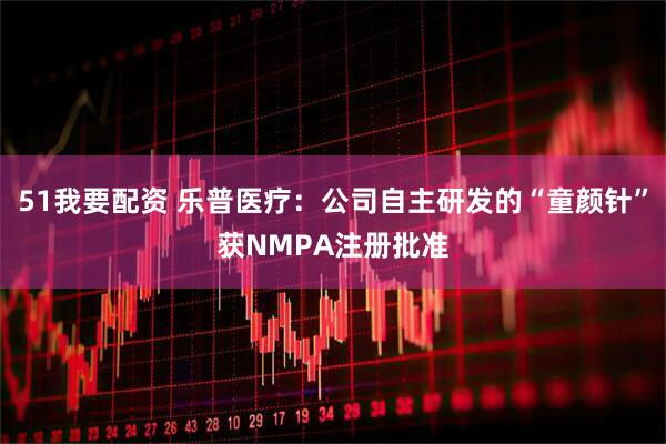 51我要配资 乐普医疗：公司自主研发的“童颜针”获NMPA注册批准