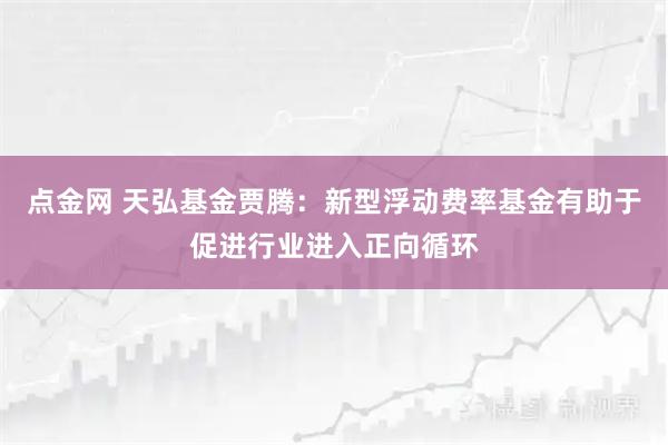点金网 天弘基金贾腾：新型浮动费率基金有助于促进行业进入正向循环