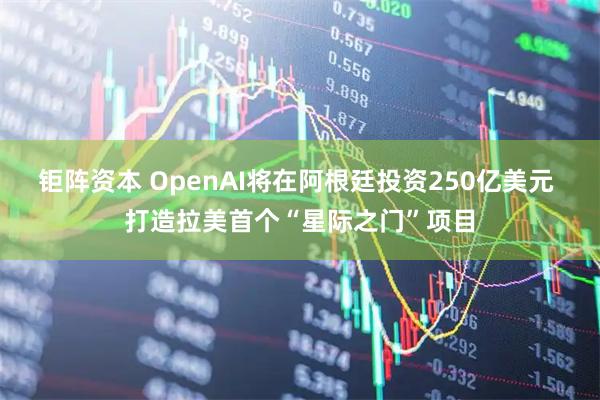 钜阵资本 OpenAI将在阿根廷投资250亿美元 打造拉美首个“星际之门”项目