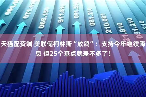 天猫配资端 美联储柯林斯“放鸽”：支持今年继续降息 但25个基点就差不多了！