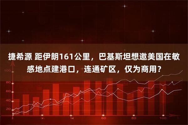 捷希源 距伊朗161公里，巴基斯坦想邀美国在敏感地点建港口，连通矿区，仅为商用？