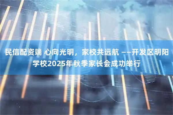 民信配资端 心向光明，家校共远航 ——开发区明阳学校2025年秋季家长会成功举行