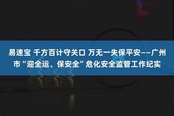 易速宝 千方百计守关口 万无一失保平安——广州市“迎全运、保安全”危化安全监管工作纪实