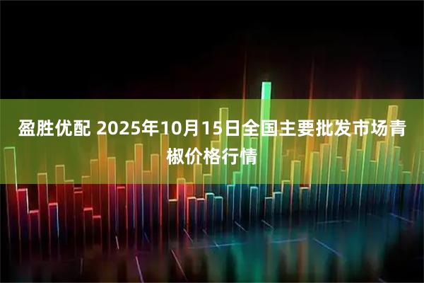 盈胜优配 2025年10月15日全国主要批发市场青椒价格行情